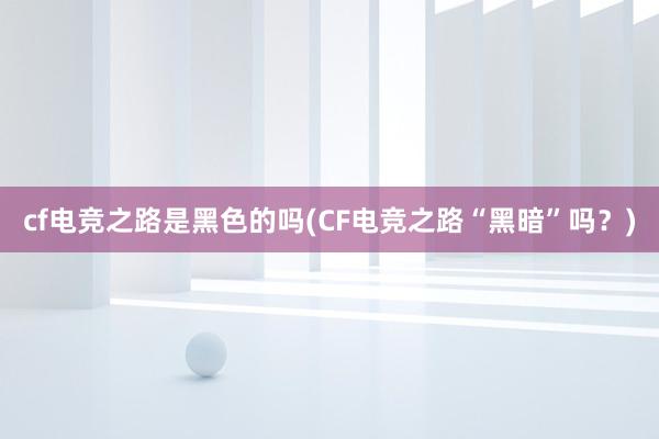 cf电竞之路是黑色的吗(CF电竞之路“黑暗”吗？)