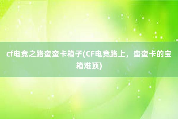 cf电竞之路蛮蛮卡箱子(CF电竞路上，蛮蛮卡的宝箱难顶)