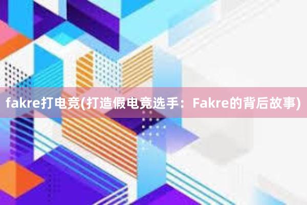 fakre打电竞(打造假电竞选手：Fakre的背后故事)