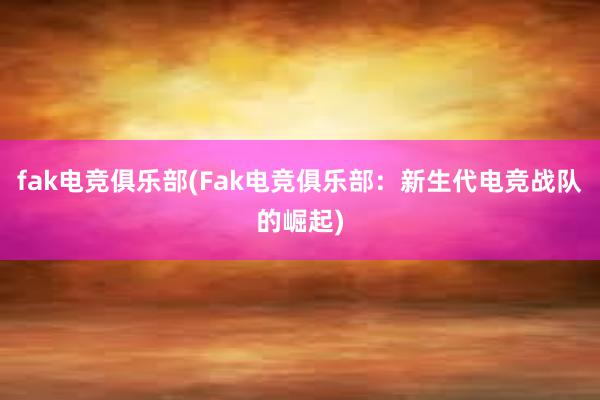 fak电竞俱乐部(Fak电竞俱乐部：新生代电竞战队的崛起)