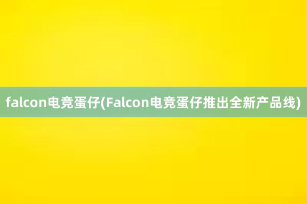 falcon电竞蛋仔(Falcon电竞蛋仔推出全新产品线)