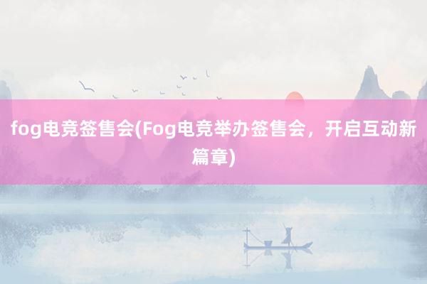 fog电竞签售会(Fog电竞举办签售会，开启互动新篇章)