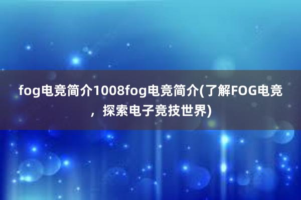 fog电竞简介1008fog电竞简介(了解FOG电竞，探索电子竞技世界)