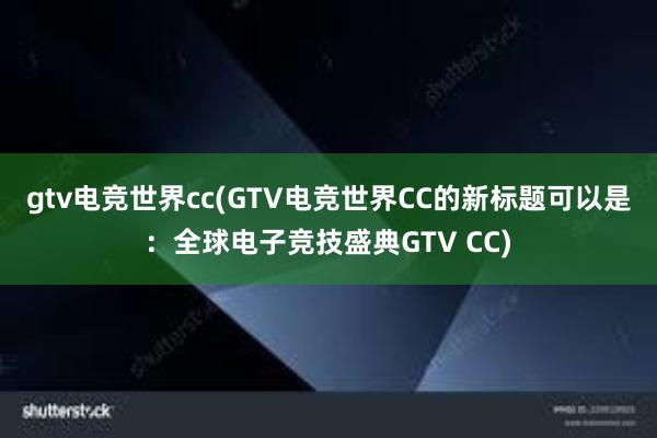 gtv电竞世界cc(GTV电竞世界CC的新标题可以是：全球电子竞技盛典GTV CC)