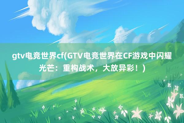 gtv电竞世界cf(GTV电竞世界在CF游戏中闪耀光芒：重构战术，大放异彩！)