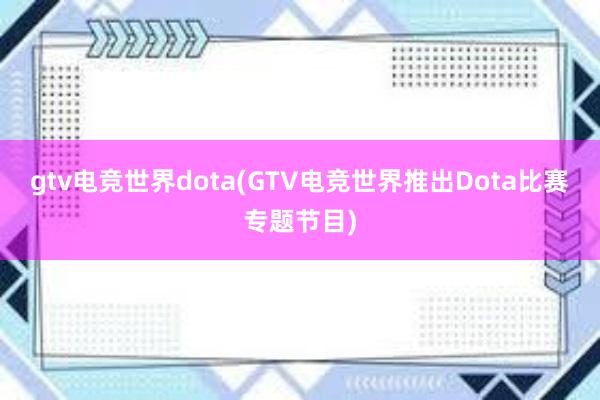 gtv电竞世界dota(GTV电竞世界推出Dota比赛专题节目)