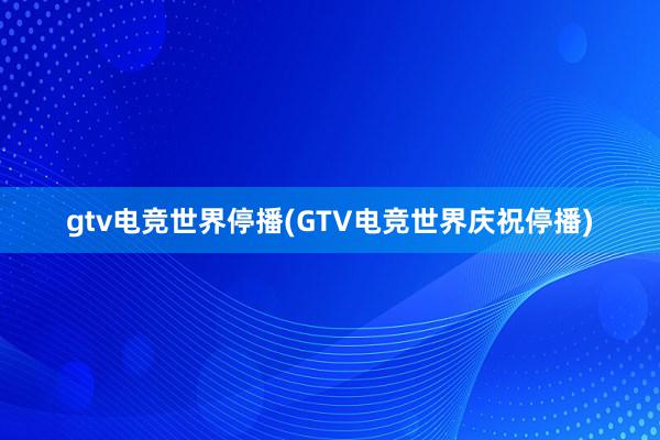 gtv电竞世界停播(GTV电竞世界庆祝停播)