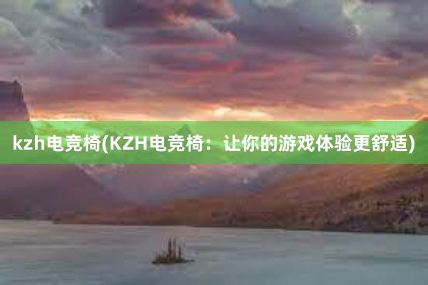 kzh电竞椅(KZH电竞椅：让你的游戏体验更舒适)