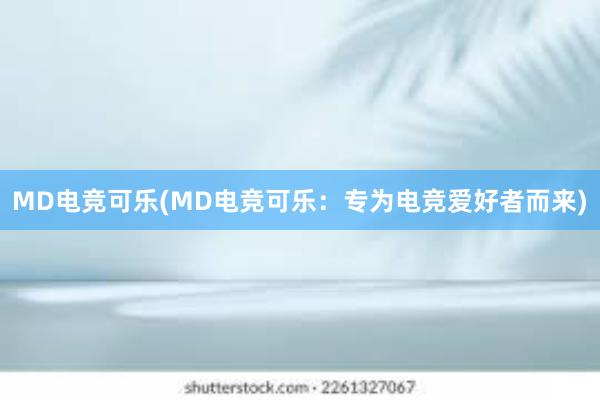 MD电竞可乐(MD电竞可乐：专为电竞爱好者而来)