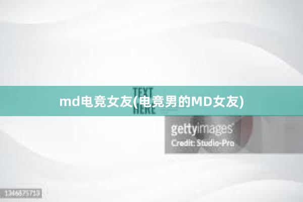 md电竞女友(电竞男的MD女友)