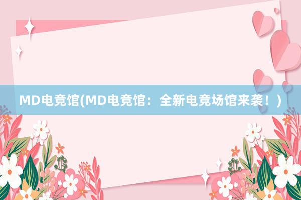 MD电竞馆(MD电竞馆：全新电竞场馆来袭！)