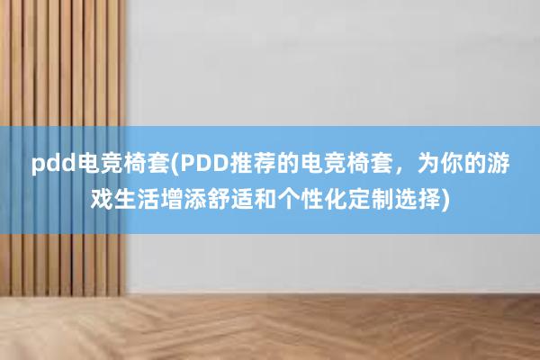 pdd电竞椅套(PDD推荐的电竞椅套，为你的游戏生活增添舒适和个性化定制选择)