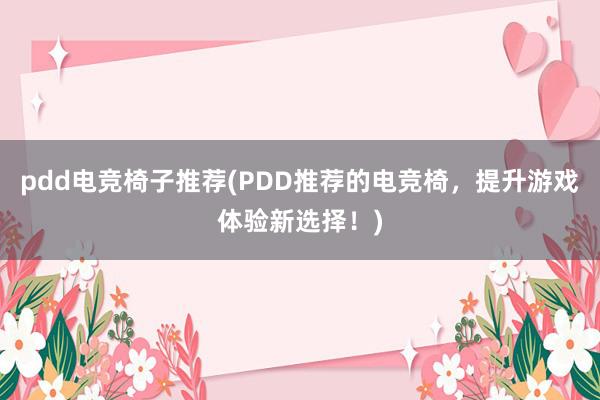 pdd电竞椅子推荐(PDD推荐的电竞椅，提升游戏体验新选择！)