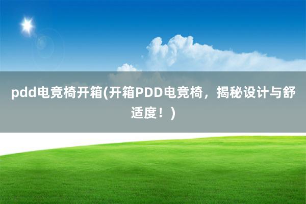 pdd电竞椅开箱(开箱PDD电竞椅，揭秘设计与舒适度！)