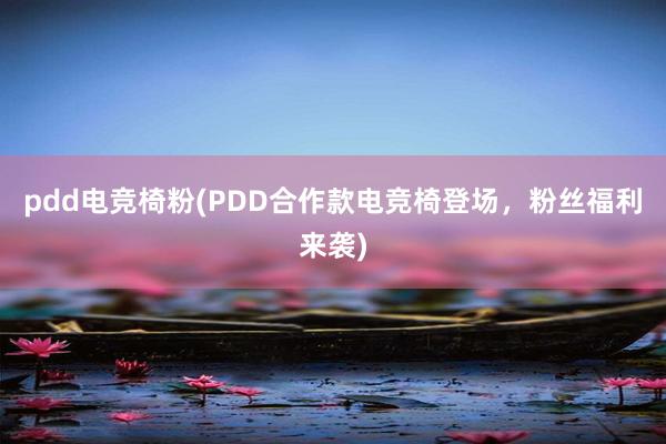 pdd电竞椅粉(PDD合作款电竞椅登场，粉丝福利来袭)