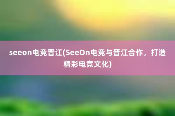 seeon电竞晋江(SeeOn电竞与晋江合作，打造精彩电竞文化)