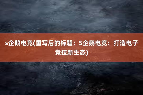 s企鹅电竞(重写后的标题：S企鹅电竞：打造电子竞技新生态)