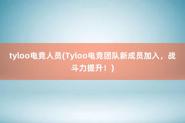 tyloo电竞人员(Tyloo电竞团队新成员加入，战斗力提升！)