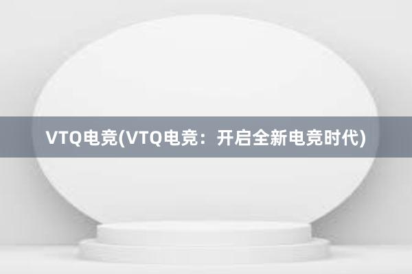 VTQ电竞(VTQ电竞：开启全新电竞时代)