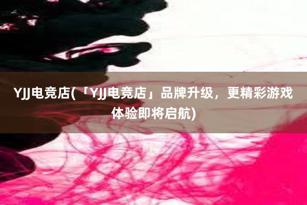 YJJ电竞店(「YJJ电竞店」品牌升级，更精彩游戏体验即将启航)