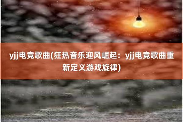 yjj电竞歌曲(狂热音乐迎风崛起：yjj电竞歌曲重新定义游戏旋律)