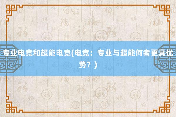 专业电竞和超能电竞(电竞：专业与超能何者更具优势？)