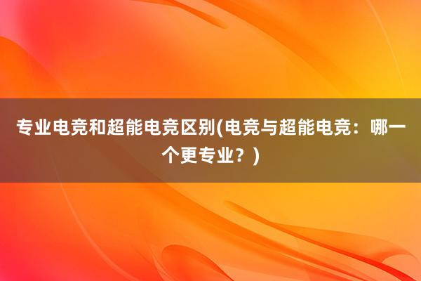 专业电竞和超能电竞区别(电竞与超能电竞：哪一个更专业？)