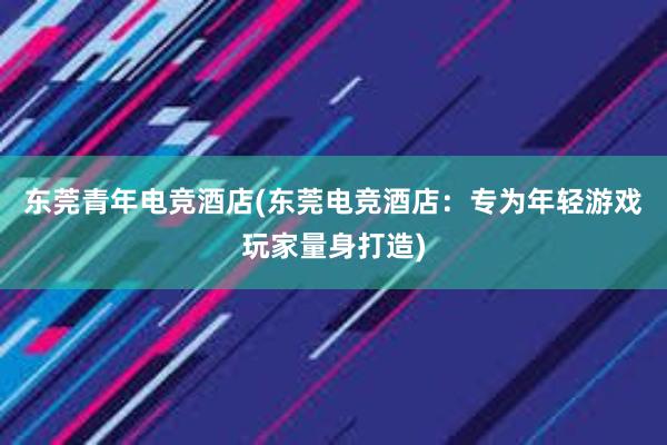 东莞青年电竞酒店(东莞电竞酒店：专为年轻游戏玩家量身打造)