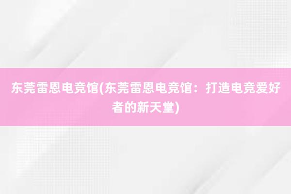 东莞雷恩电竞馆(东莞雷恩电竞馆：打造电竞爱好者的新天堂)