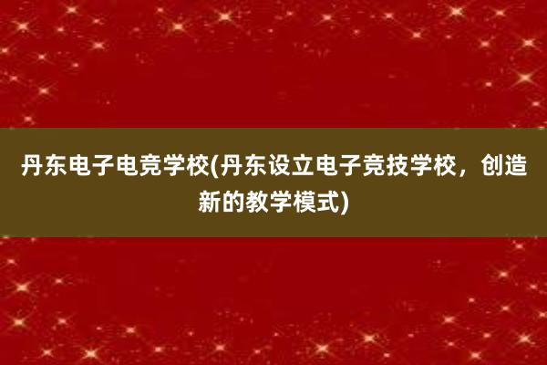 丹东电子电竞学校(丹东设立电子竞技学校，创造新的教学模式)