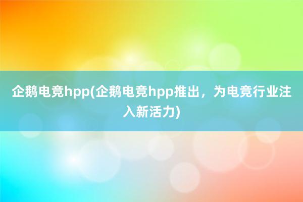 企鹅电竞hpp(企鹅电竞hpp推出，为电竞行业注入新活力)