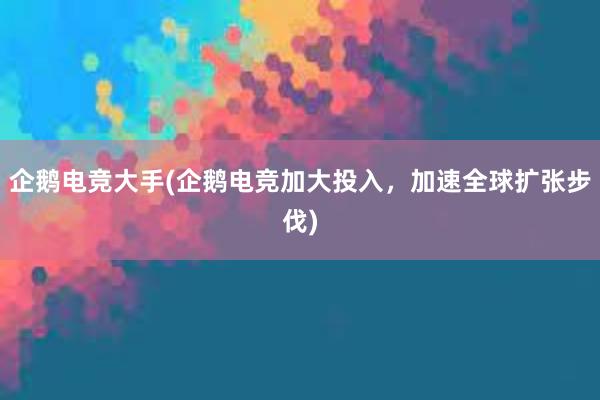 企鹅电竞大手(企鹅电竞加大投入，加速全球扩张步伐)