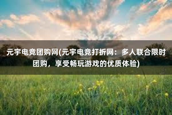 元宇电竞团购网(元宇电竞打折网：多人联合限时团购，享受畅玩游戏的优质体验)