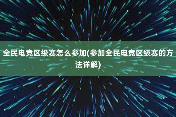 全民电竞区级赛怎么参加(参加全民电竞区级赛的方法详解)