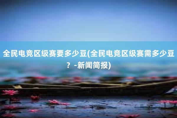 全民电竞区级赛要多少豆(全民电竞区级赛需多少豆？-新闻简报)