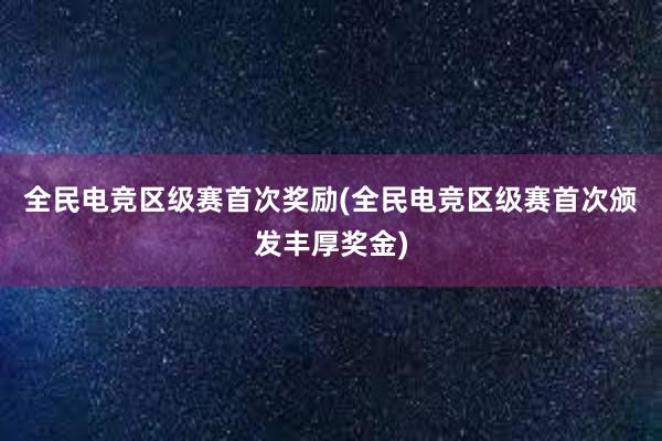 全民电竞区级赛首次奖励(全民电竞区级赛首次颁发丰厚奖金)