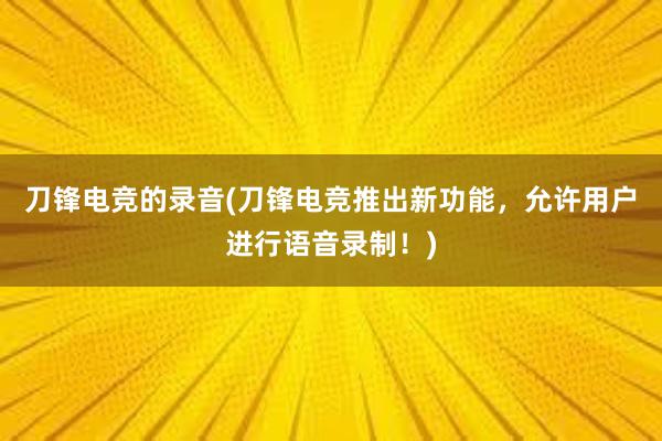 刀锋电竞的录音(刀锋电竞推出新功能，允许用户进行语音录制！)