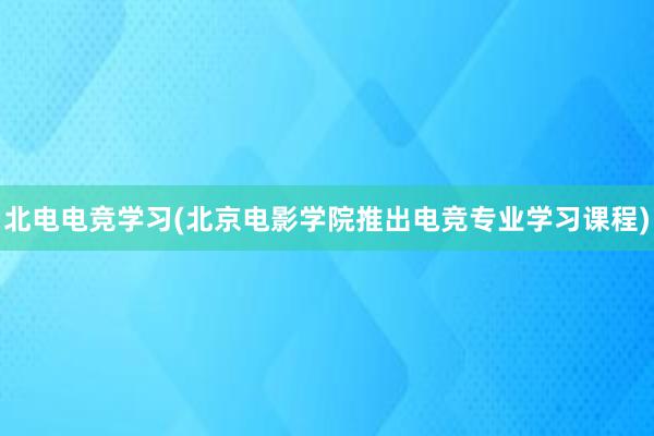 北电电竞学习(北京电影学院推出电竞专业学习课程)