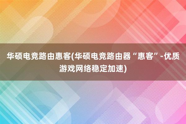 华硕电竞路由惠客(华硕电竞路由器“惠客”-优质游戏网络稳定加速)