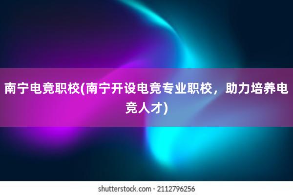 南宁电竞职校(南宁开设电竞专业职校，助力培养电竞人才)