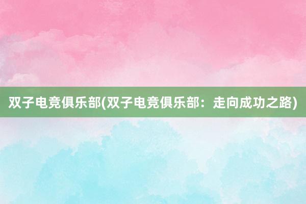 双子电竞俱乐部(双子电竞俱乐部：走向成功之路)