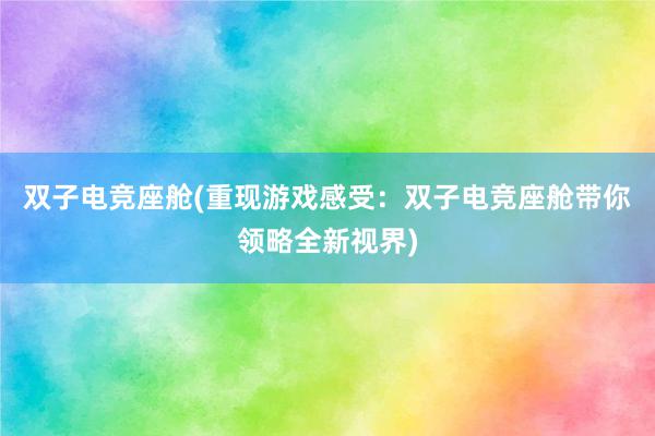 双子电竞座舱(重现游戏感受：双子电竞座舱带你领略全新视界)