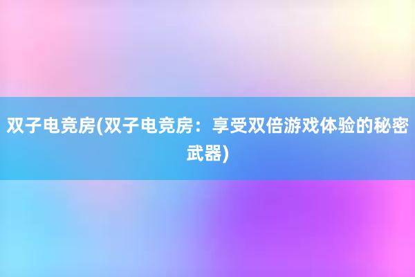 双子电竞房(双子电竞房：享受双倍游戏体验的秘密武器)