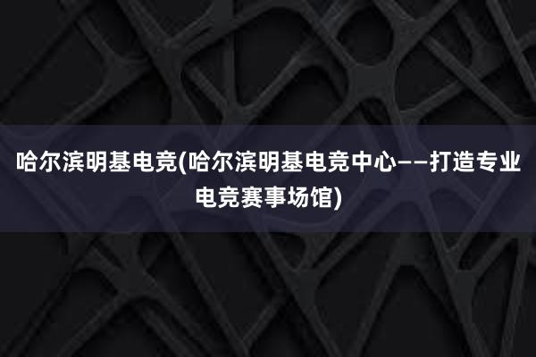 哈尔滨明基电竞(哈尔滨明基电竞中心——打造专业电竞赛事场馆)