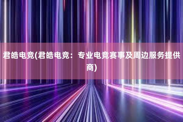 君皓电竞(君皓电竞：专业电竞赛事及周边服务提供商)