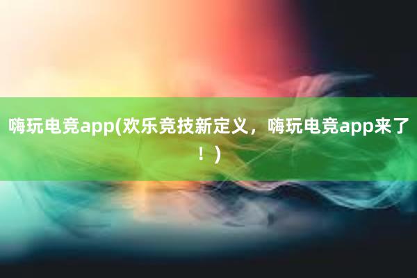 嗨玩电竞app(欢乐竞技新定义，嗨玩电竞app来了！)