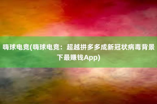 嗨球电竞(嗨球电竞：超越拼多多成新冠状病毒背景下最赚钱App)