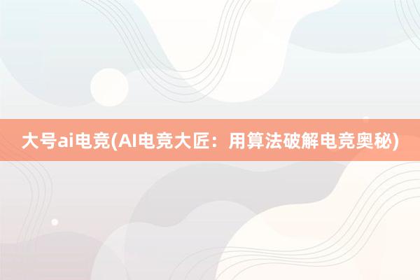 大号ai电竞(AI电竞大匠：用算法破解电竞奥秘)