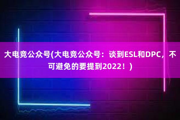 大电竞公众号(大电竞公众号：谈到ESL和DPC，不可避免的要提到2022！)