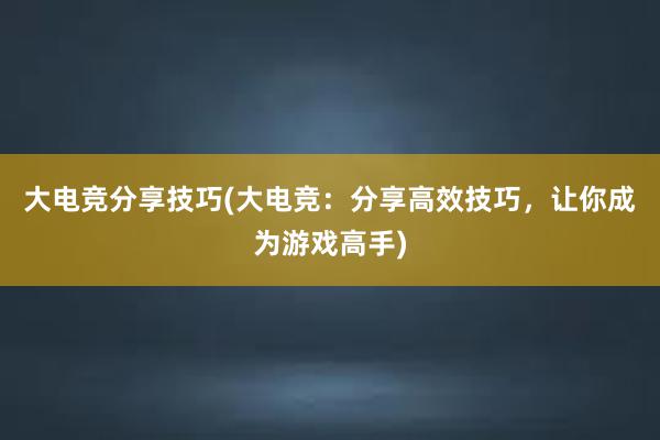 大电竞分享技巧(大电竞：分享高效技巧，让你成为游戏高手)